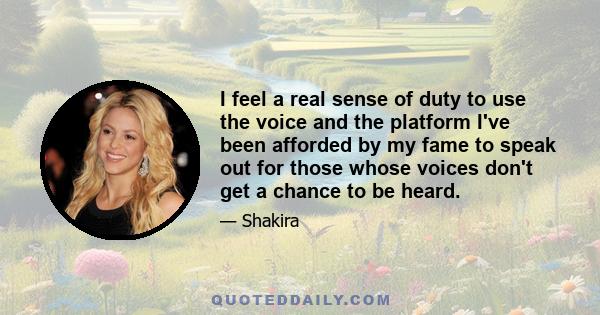 I feel a real sense of duty to use the voice and the platform I've been afforded by my fame to speak out for those whose voices don't get a chance to be heard.