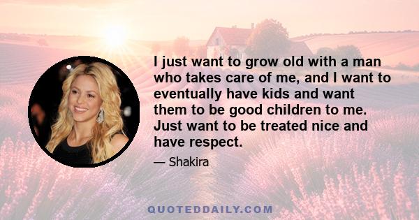 I just want to grow old with a man who takes care of me, and I want to eventually have kids and want them to be good children to me. Just want to be treated nice and have respect.