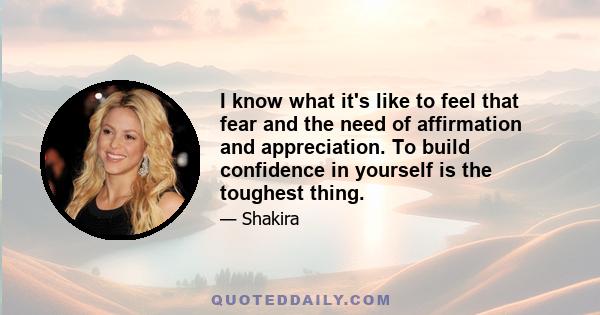 I know what it's like to feel that fear and the need of affirmation and appreciation. To build confidence in yourself is the toughest thing.