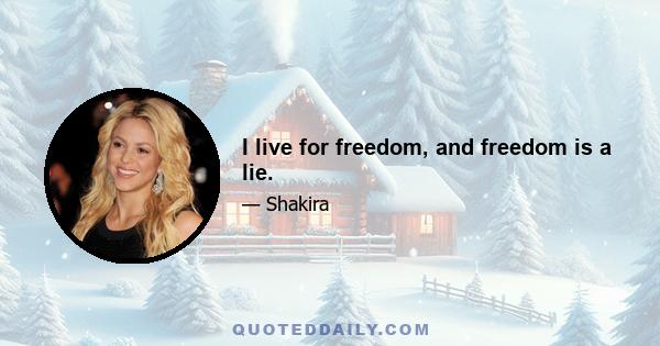 I live for freedom, and freedom is a lie.