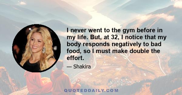 I never went to the gym before in my life. But, at 32, I notice that my body responds negatively to bad food, so I must make double the effort.