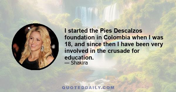 I started the Pies Descalzos foundation in Colombia when I was 18, and since then I have been very involved in the crusade for education.