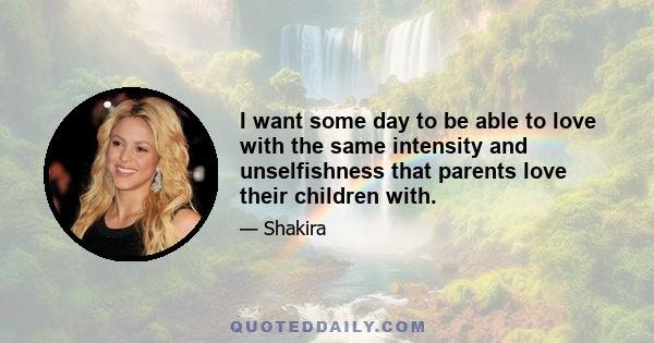 I want some day to be able to love with the same intensity and unselfishness that parents love their children with.