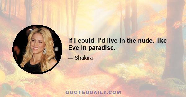 If I could, I'd live in the nude, like Eve in paradise.