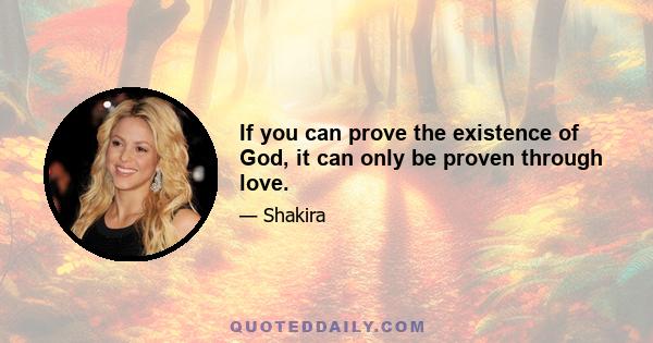 If you can prove the existence of God, it can only be proven through love.