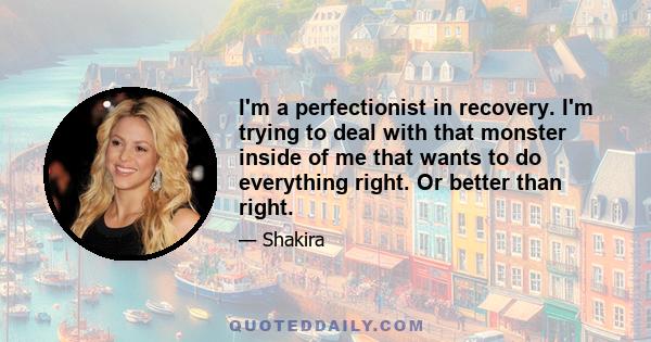 I'm a perfectionist in recovery. I'm trying to deal with that monster inside of me that wants to do everything right. Or better than right.