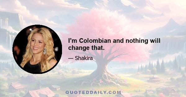 I'm Colombian and nothing will change that.