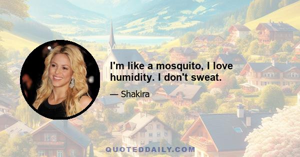 I'm like a mosquito, I love humidity. I don't sweat.