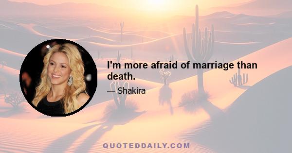 I'm more afraid of marriage than death.