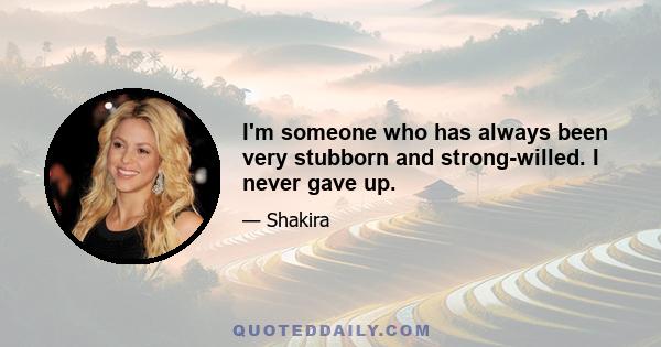 I'm someone who has always been very stubborn and strong-willed. I never gave up.