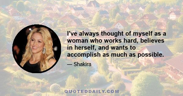 I've always thought of myself as a woman who works hard, believes in herself, and wants to accomplish as much as possible.