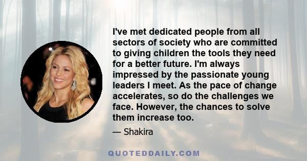 I've met dedicated people from all sectors of society who are committed to giving children the tools they need for a better future. I'm always impressed by the passionate young leaders I meet. As the pace of change