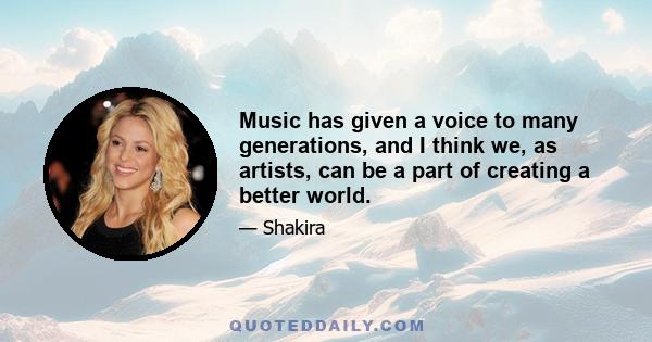 Music has given a voice to many generations, and I think we, as artists, can be a part of creating a better world.