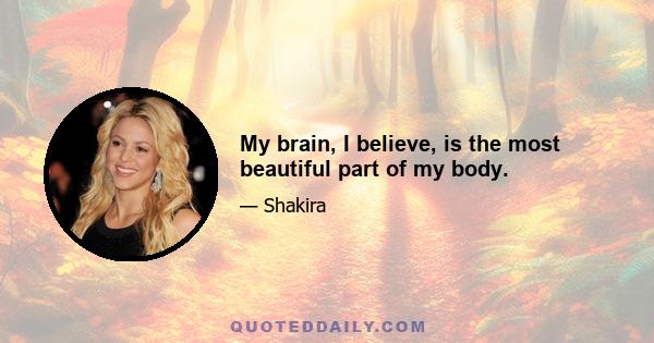 My brain, I believe, is the most beautiful part of my body.