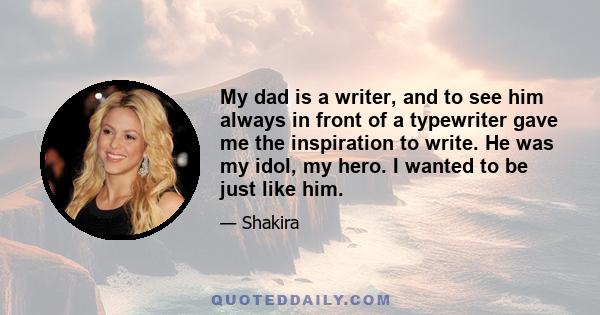 My dad is a writer, and to see him always in front of a typewriter gave me the inspiration to write. He was my idol, my hero. I wanted to be just like him.