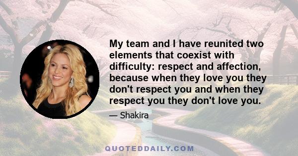 My team and I have reunited two elements that coexist with difficulty: respect and affection, because when they love you they don't respect you and when they respect you they don't love you.