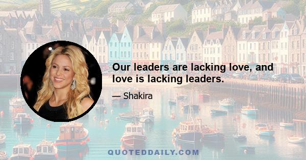 Our leaders are lacking love, and love is lacking leaders.