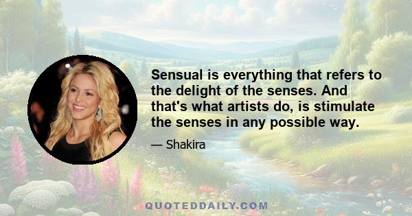 Sensual is everything that refers to the delight of the senses. And that's what artists do, is stimulate the senses in any possible way.