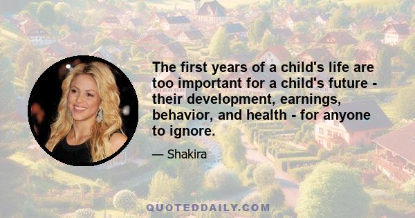 The first years of a child's life are too important for a child's future - their development, earnings, behavior, and health - for anyone to ignore.