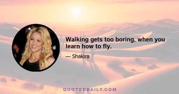 Walking gets too boring, when you learn how to fly.