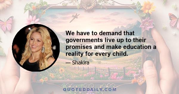 We have to demand that governments live up to their promises and make education a reality for every child.