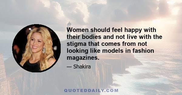 Women should feel happy with their bodies and not live with the stigma that comes from not looking like models in fashion magazines.