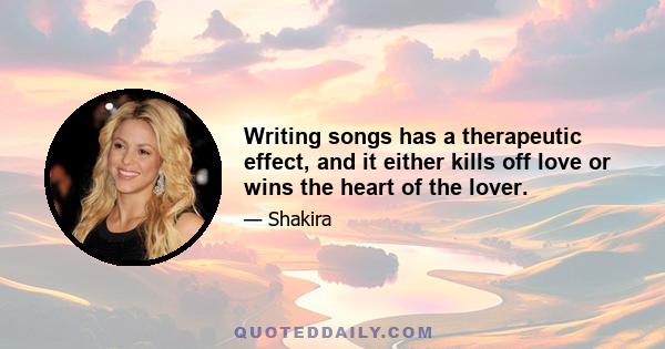 Writing songs has a therapeutic effect, and it either kills off love or wins the heart of the lover.