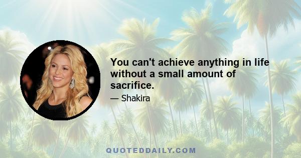 You can't achieve anything in life without a small amount of sacrifice.