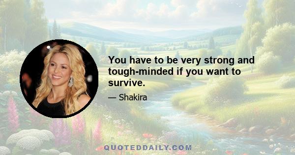 You have to be very strong and tough-minded if you want to survive.