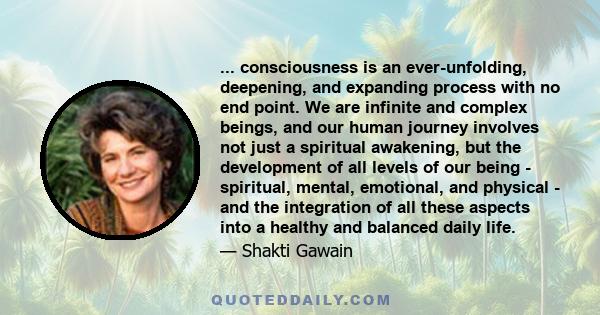 ... consciousness is an ever-unfolding, deepening, and expanding process with no end point. We are infinite and complex beings, and our human journey involves not just a spiritual awakening, but the development of all