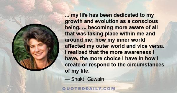 ... my life has been dedicated to my growth and evolution as a conscious being. ... becoming more aware of all that was taking place within me and around me; how my inner world affected my outer world and vice versa. I