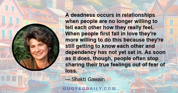 A deadness occurs in relationships when people are no longer willing to tell each other how they really feel. When people first fall in love they're more willing to do this because they're still getting to know each