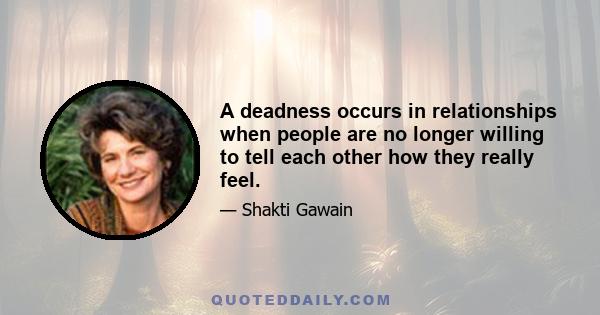 A deadness occurs in relationships when people are no longer willing to tell each other how they really feel.