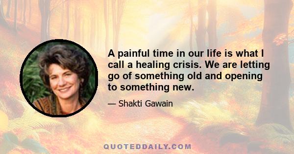 A painful time in our life is what I call a healing crisis. We are letting go of something old and opening to something new.