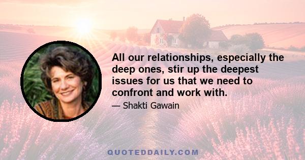 All our relationships, especially the deep ones, stir up the deepest issues for us that we need to confront and work with.