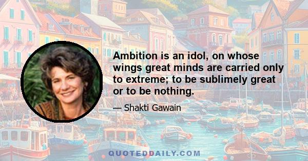 Ambition is an idol, on whose wings great minds are carried only to extreme; to be sublimely great or to be nothing.