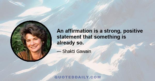 An affirmation is a strong, positive statement that something is already so.