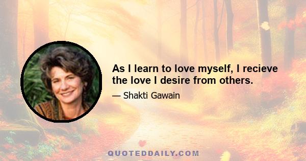 As I learn to love myself, I recieve the love I desire from others.