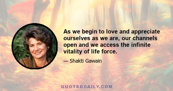 As we begin to love and appreciate ourselves as we are, our channels open and we access the infinite vitality of life force.