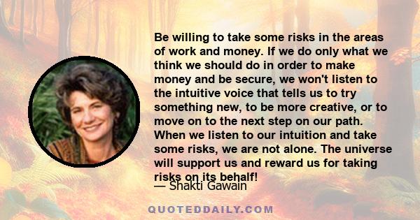 Be willing to take some risks in the areas of work and money. If we do only what we think we should do in order to make money and be secure, we won't listen to the intuitive voice that tells us to try something new, to