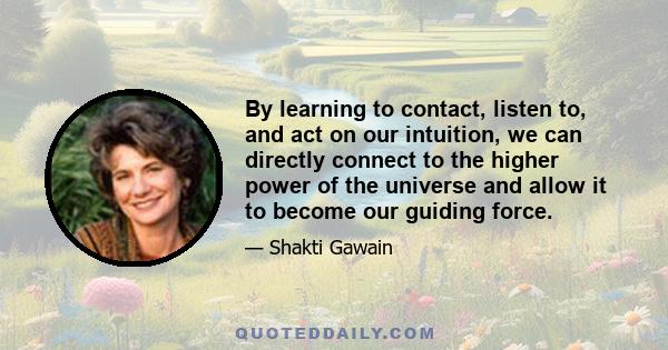 By learning to contact, listen to, and act on our intuition, we can directly connect to the higher power of the universe and allow it to become our guiding force.