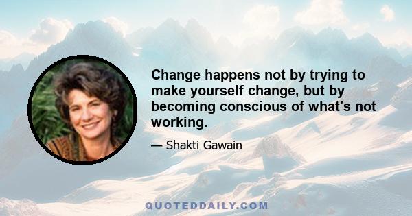 Change happens not by trying to make yourself change, but by becoming conscious of what's not working.