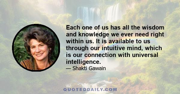 Each one of us has all the wisdom and knowledge we ever need right within us. It is available to us through our intuitive mind, which is our connection with universal intelligence.