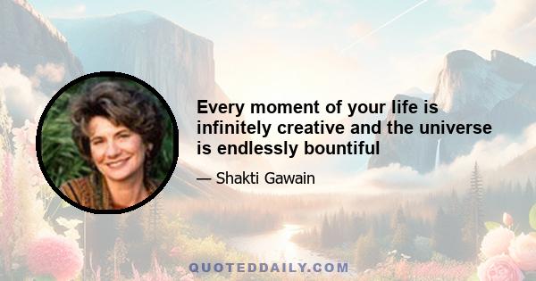 Every moment of your life is infinitely creative and the universe is endlessly bountiful