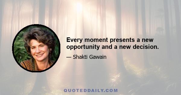 Every moment presents a new opportunity and a new decision.