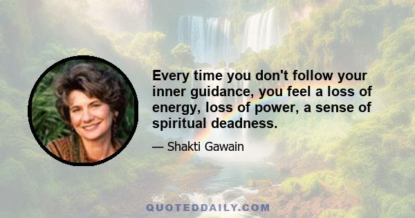 Every time you don't follow your inner guidance, you feel a loss of energy, loss of power, a sense of spiritual deadness.