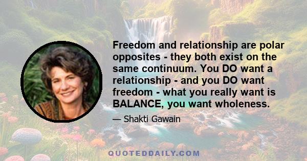 Freedom and relationship are polar opposites - they both exist on the same continuum. You DO want a relationship - and you DO want freedom - what you really want is BALANCE, you want wholeness.