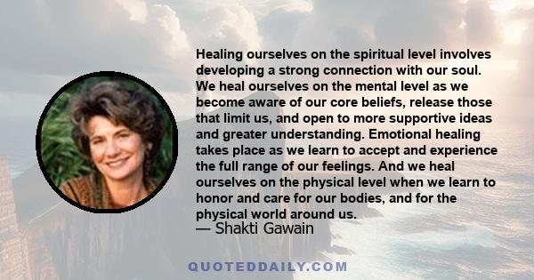 Healing ourselves on the spiritual level involves developing a strong connection with our soul. We heal ourselves on the mental level as we become aware of our core beliefs, release those that limit us, and open to more 