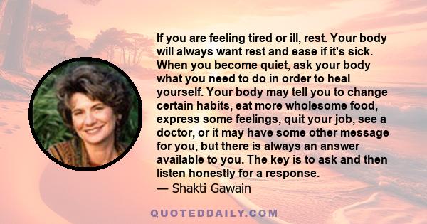 If you are feeling tired or ill, rest. Your body will always want rest and ease if it's sick. When you become quiet, ask your body what you need to do in order to heal yourself. Your body may tell you to change certain