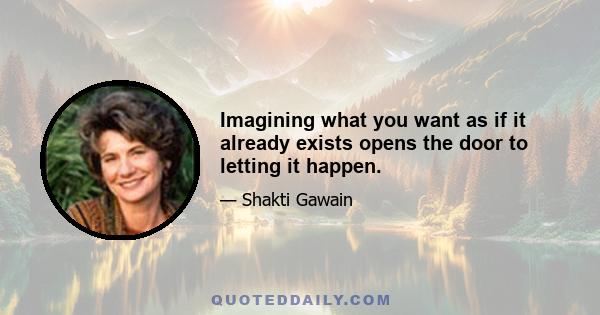 Imagining what you want as if it already exists opens the door to letting it happen.